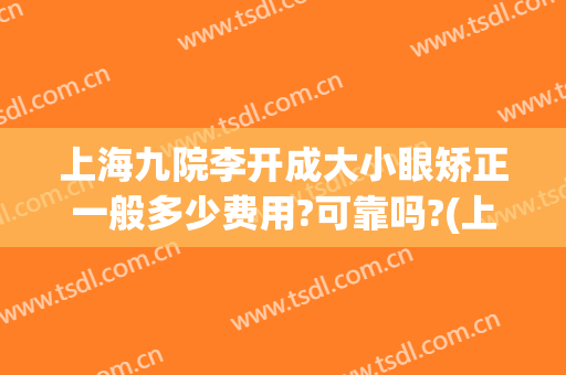 上海九院李开成大小眼矫正一般多少费用?可靠吗?(上海九院眼睛整形)