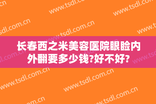 长春西之米美容医院眼睑内外翻要多少钱?好不好?