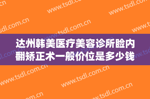 达州韩美医疗美容诊所睑内翻矫正术一般价位是多少钱?效果怎么样?(达州韩美整形技术怎么样?)