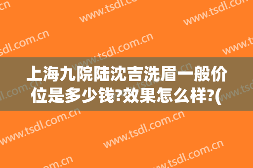 上海九院陆沈吉洗眉一般价位是多少钱?效果怎么样?(上海九院提眉价格表)