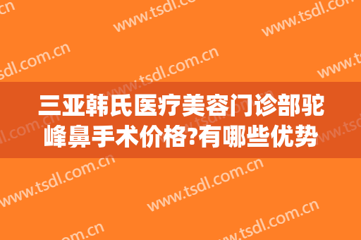 三亚韩氏医疗美容门诊部驼峰鼻手术价格?有哪些优势?(亚韩隆鼻费用)