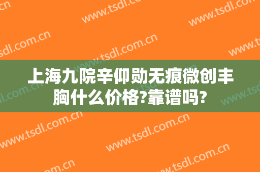 上海九院辛仰勋无痕微创丰胸什么价格?靠谱吗?