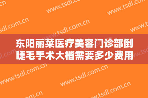 东阳丽莱医疗美容门诊部倒睫毛手术大楷需要多少费用?需要多久恢复?