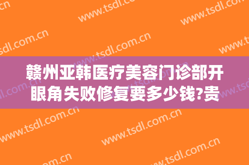 赣州亚韩医疗美容门诊部开眼角失败修复要多少钱?贵不贵?(赣州亚韩整形医院怎么样)