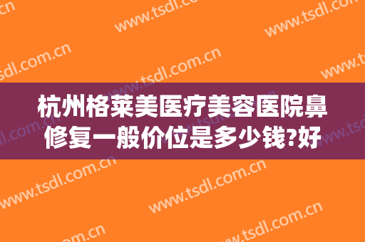 杭州格莱美医疗美容医院鼻修复一般价位是多少钱?好不好?(杭州格莱美美容整形医院)