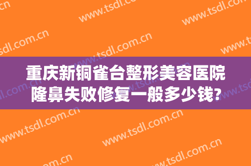 重庆新铜雀台整形美容医院隆鼻失败修复一般多少钱?需要多久恢复?(成都铜雀台隆鼻做得好吗)