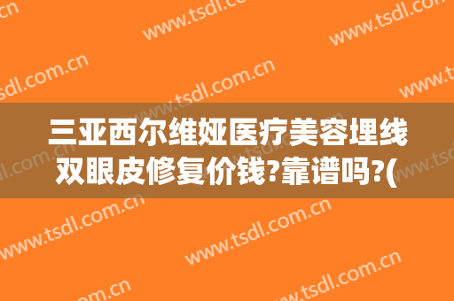 三亚西尔维娅医疗美容埋线双眼皮修复价钱?靠谱吗?(三亚维多利亚医疗美容医院怎么样)