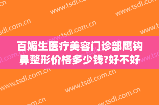 百媚生医疗美容门诊部鹰钩鼻整形价格多少钱?好不好?(鹰钩鼻整形费用)