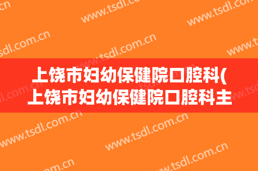 上饶市妇幼保健院口腔科(上饶市妇幼保健院口腔科主任)