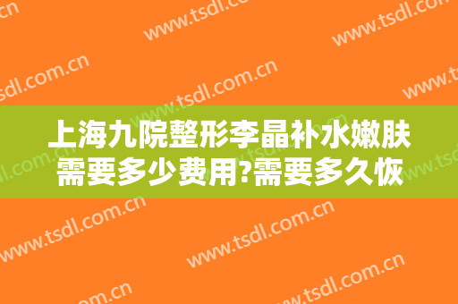 上海九院整形李晶补水嫩肤需要多少费用?需要多久恢复?