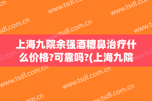 上海九院余强酒糟鼻治疗什么价格?可靠吗?(上海九院看酒糟鼻好不好)