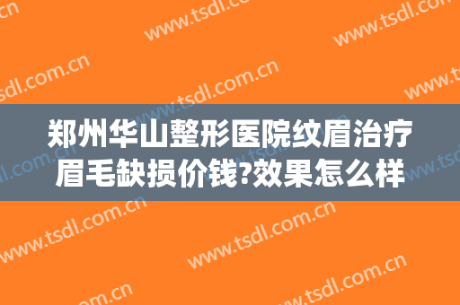 郑州华山整形医院纹眉治疗眉毛缺损价钱?效果怎么样?(郑州华山整形医院咋样)