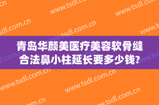 青岛华颜美医疗美容软骨缝合法鼻小柱延长要多少钱?可靠吗?(青岛医疗整形美容医院)