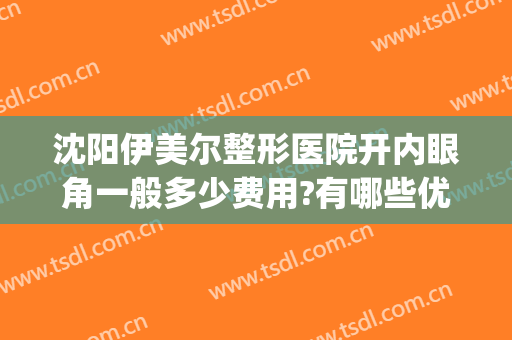 沈阳伊美尔整形医院开内眼角一般多少费用?有哪些优势?(沈阳伊美尔双眼皮案例)