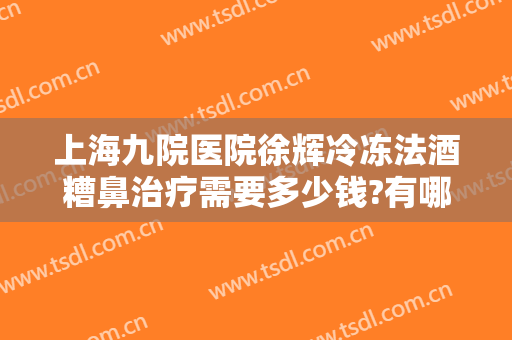 上海九院医院徐辉冷冻法酒糟鼻治疗需要多少钱?有哪些优势?