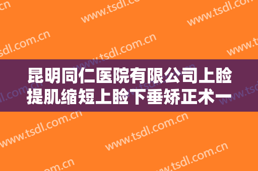 昆明同仁医院有限公司上睑提肌缩短上睑下垂矫正术一般价位是多少费用?有哪些优势?