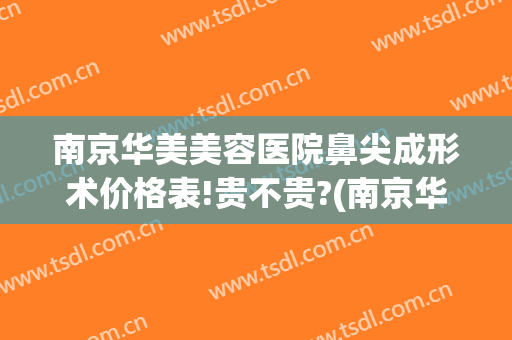 南京华美美容医院鼻尖成形术价格表!贵不贵?(南京华美整形医院价格)