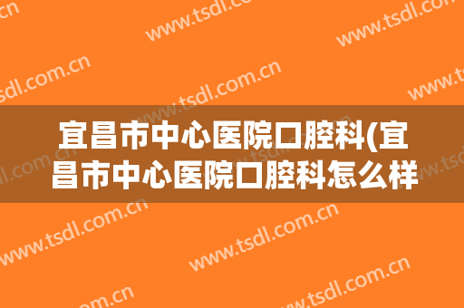宜昌市中心医院口腔科(宜昌市中心医院口腔科怎么样)