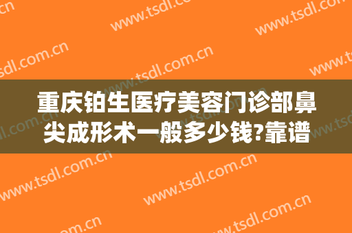 重庆铂生医疗美容门诊部鼻尖成形术一般多少钱?靠谱吗?(重庆铂生医疗美容医院怎么样)