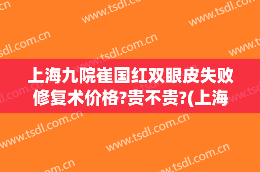 上海九院崔国红双眼皮失败修复术价格?贵不贵?(上海九院双眼皮修复费用)