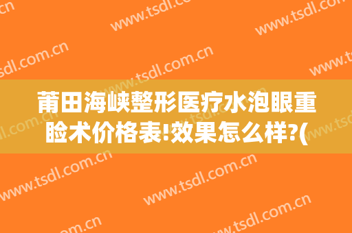 莆田海峡整形医疗水泡眼重睑术价格表!效果怎么样?(莆田海峡医疗美容整形医院电话)