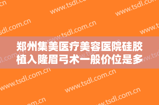 郑州集美医疗美容医院硅胶植入隆眉弓术一般价位是多少钱?效果怎么样?