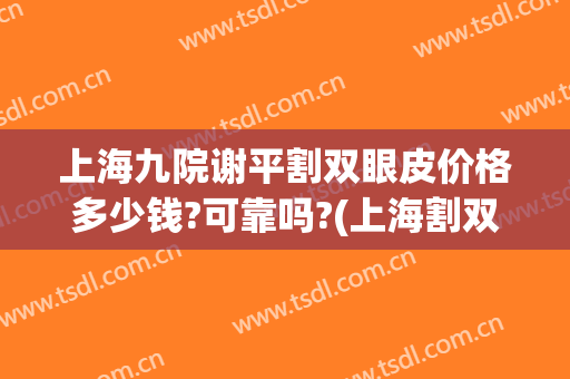 上海九院谢平割双眼皮价格多少钱?可靠吗?(上海割双眼皮九院收费)