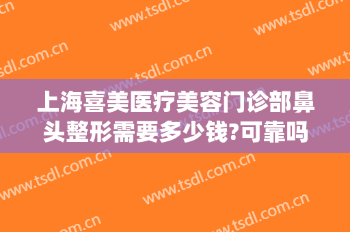 上海喜美医疗美容门诊部鼻头整形需要多少钱?可靠吗?(上海喜美整容医院)