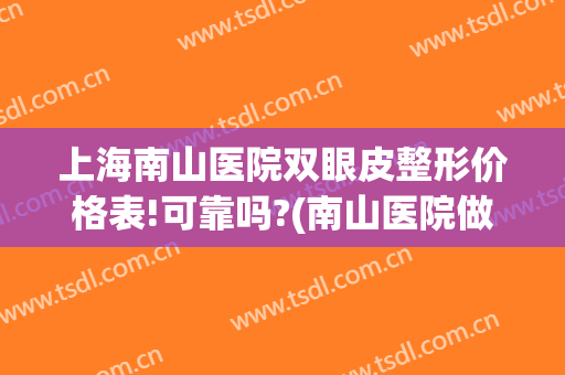 上海南山医院双眼皮整形价格表!可靠吗?(南山医院做双眼皮多少钱)