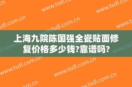 上海九院陈国强全瓷贴面修复价格多少钱?靠谱吗?