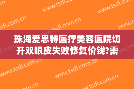 珠海爱思特医疗美容医院切开双眼皮失败修复价钱?需要多久恢复?(切开双眼皮修复费用)