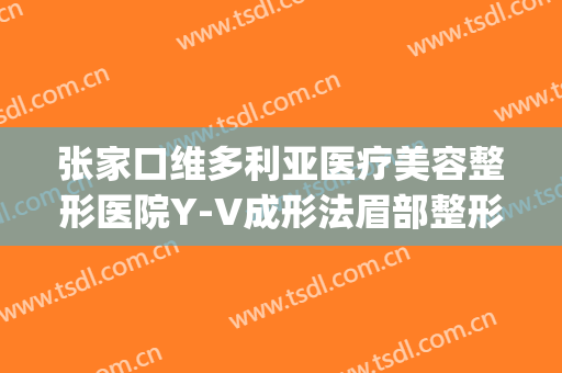 张家口维多利亚医疗美容整形医院Y-V成形法眉部整形价格表!怎么样?(成都维多利亚整形医院地址)
