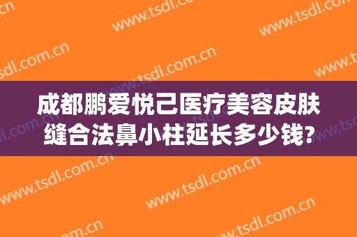 成都鹏爱悦己医疗美容皮肤缝合法鼻小柱延长多少钱?靠谱吗?(鹏爱悦己整形医院)
