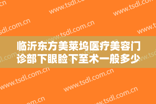 临沂东方美莱坞医疗美容门诊部下眼睑下至术一般多少钱?有哪些优势?