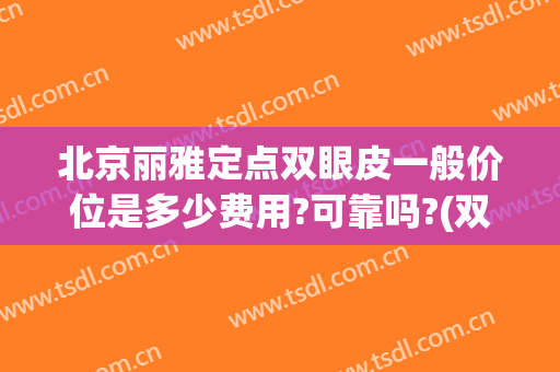 北京丽雅定点双眼皮一般价位是多少费用?可靠吗?(双眼皮定点价格)