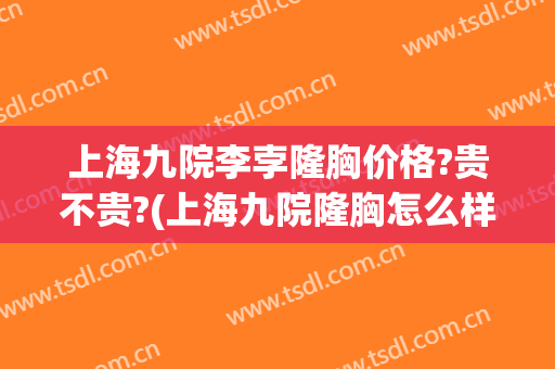 上海九院李孛隆胸价格?贵不贵?(上海九院隆胸怎么样?多少钱?)