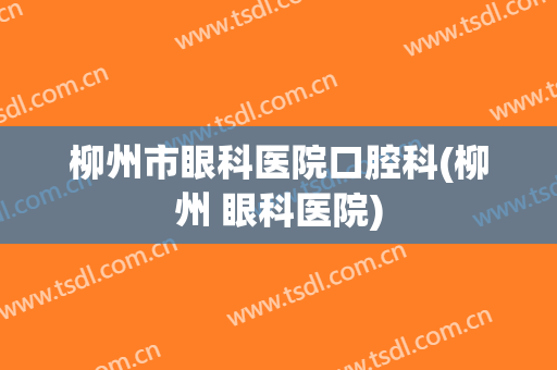 柳州市眼科医院口腔科(柳州 眼科医院)