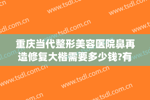 重庆当代整形美容医院鼻再造修复大楷需要多少钱?有哪些优势?(重庆鼻部整容费用)