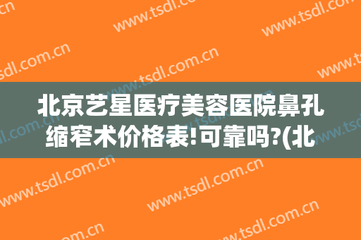 北京艺星医疗美容医院鼻孔缩窄术价格表!可靠吗?(北京整形医院鼻子整形)