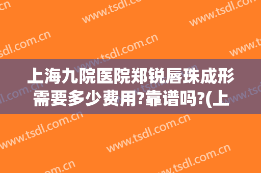 上海九院医院郑锐唇珠成形需要多少费用?靠谱吗?(上海九院唇部整形)