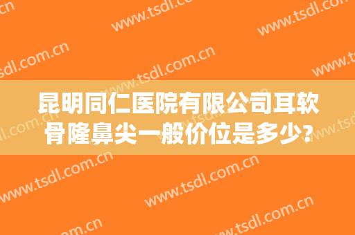 昆明同仁医院有限公司耳软骨隆鼻尖一般价位是多少?好不好?(单侧耳软骨隆鼻价格)