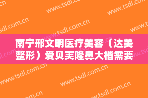 南宁邢文明医疗美容（达美整形）爱贝芙隆鼻大楷需要多少钱?需要多久恢复?