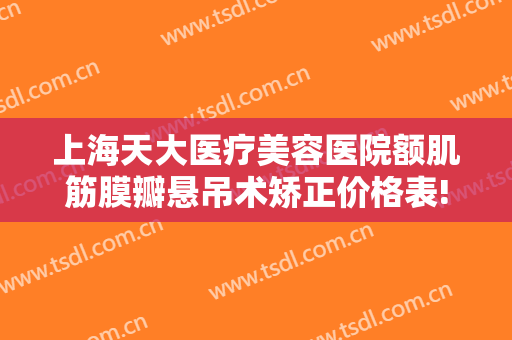 上海天大医疗美容医院额肌筋膜瓣悬吊术矫正价格表!需要多久恢复?