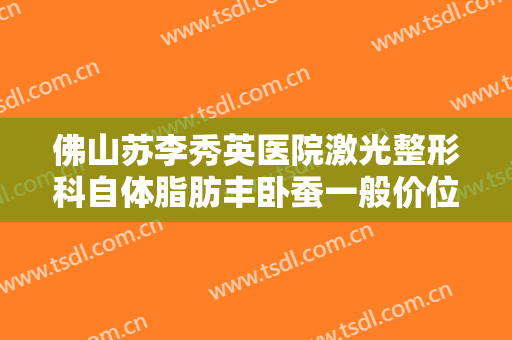 佛山苏李秀英医院激光整形科自体脂肪丰卧蚕一般价位是多少费用?有哪些优势?
