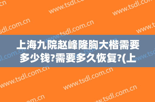 上海九院赵峰隆胸大楷需要多少钱?需要多久恢复?(上海九院隆胸怎么样?多少钱?)