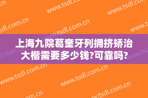 上海九院葛奎牙列拥挤矫治大楷需要多少钱?可靠吗?