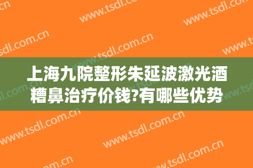 上海九院整形朱延波激光酒糟鼻治疗价钱?有哪些优势?(上海九院看酒糟鼻好不好)