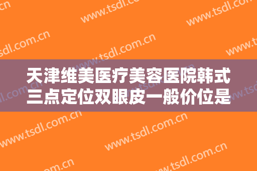 天津维美医疗美容医院韩式三点定位双眼皮一般价位是多少?有哪些优势?
