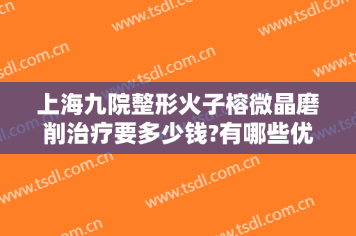 上海九院整形火子榕微晶磨削治疗要多少钱?有哪些优势?