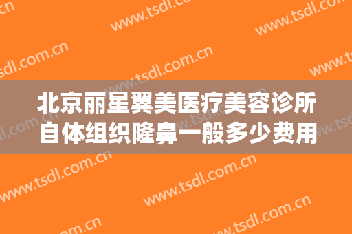 北京丽星翼美医疗美容诊所自体组织隆鼻一般多少费用?靠谱吗?(丽星翼美整形医院)